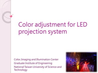 Color adjustment for LED
   projection system



Color, Imaging and Illumination Center
Graduate Institute of Engineering
National Taiwan University of Science and
Technology                                  1
 