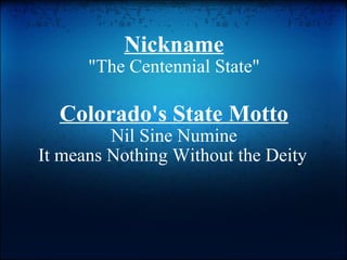 Nickname "The Centennial State" Colorado's State Motto Nil Sine Numine It means Nothing Without the Deity   