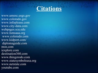 Citations www.umesc.usgs.gov www.colorado.gov www.infoplease.com www.city-data.com   webpages.scu.edu www.lsmsaaa.org   www.colorado.com www.kidport.com/    diplomaguide.com msn.com iexplore.com destination360.com www.thingstodo.com www.statesymbolsusa.org www.netstate.com youtube.com  