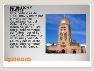 QUINDIOEXTENSIÓN Y LÍMITESLa superficie es de 1.845 km2 y limita por el Norte con los departamentos del Valle del Cauca y Risaralda, por el Este con el departamento del Tolima, por el Sur con los departamentos de Tolima y Valle del Cauca y por el Oeste con el departamento del Valle del Cauca.