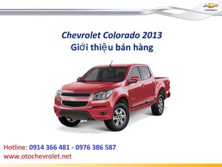 Chevrolet Colorado 2013
Gi i thi u bán hàngớ ệ
Hotline: 0914 366 481 - 0976 386 587
www.otochevrolet.net
 
