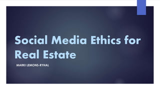 Social Media Ethics for
Real Estate
MARKI LEMONS-RYHAL
 