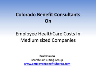 Colorado Benefit Consultants
            On

Employee HealthCare Costs In
 Medium sized Companies

            Brad Gauen
      Marsh Consulting Group
   www.EmployeeBenefitSherpa.com
 