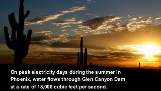 On peak electricity days during the summer in
Phoenix, water flows through Glen Canyon Dam
at a rate of 18,000 cubic feet per second.
 