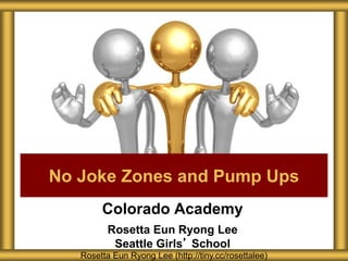 Colorado Academy
Rosetta Eun Ryong Lee
Seattle Girls’ School
No Joke Zones and Pump Ups
Rosetta Eun Ryong Lee (http://tiny.cc/rosettalee)
 