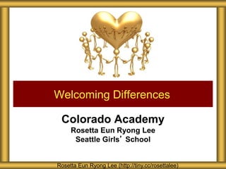 Colorado Academy
Rosetta Eun Ryong Lee
Seattle Girls’ School
Welcoming Differences
Rosetta Eun Ryong Lee (http://tiny.cc/rosettalee)
 