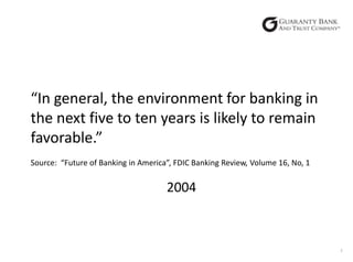 “In general, the environment for banking in
the next five to ten years is likely to remain
favorable.”
Source: “Future of Banking in America”, FDIC Banking Review, Volume 16, No, 1

2004

2

 