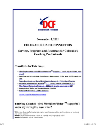 November 5, 2011

                     COLORADO COACH CONNECTION

             Services, Programs and Resources for Colorado's
                          Coaching Professionals



         Classifieds In This Issue:
                                                          TM
               Thriving Coaches - free StrengthsFinder         support: I know my strengths, now
               what?
               Certification in Emotional Intelligence Assessment – The NEW EQi 2.0 and EQ
               360
               Team Emotional and Social Intelligence Survey® - TESI® Certification
                                                TM
               Coaching from Cellular Wisdom         - CCEUs 17 credits approved by ICF
               The Master Mentoring Program – CCEUs 10 credits approved by ICF
               Presentation Skills for Therapists and Coaches
               Referral Networking List for Coaches

               About Colorado Coach Connection




         Thriving Coaches - free StrengthsFinderTM support: I
         know my strengths, now what?
         WHO: Ann Strong offering transformative coaching, consulting and mentoring to business
         and career coaches
         WHEN: At your convenience - listen to a short, free, high-value audio
         WHERE: Anywhere you're comfortable!



1 of 5                                                                                             11/6/2011 4:22 PM
 