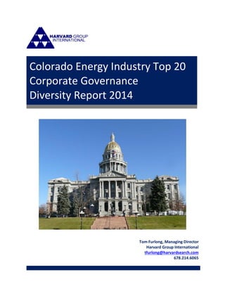 Tom Furlong, Managing Director 
Harvard Group International 
tfurlong@harvardsearch.com 
678.214.6065 
Colorado Energy Industry Top 20 
Corporate Governance 
Diversity Report 2014  