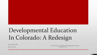 Developmental Education
In Colorado: A Redesign
Tamara White, CDHE
Bitsy Cohn, CCCS

Colorado Council on High School/College Relations Conference
December 6, 2013

 