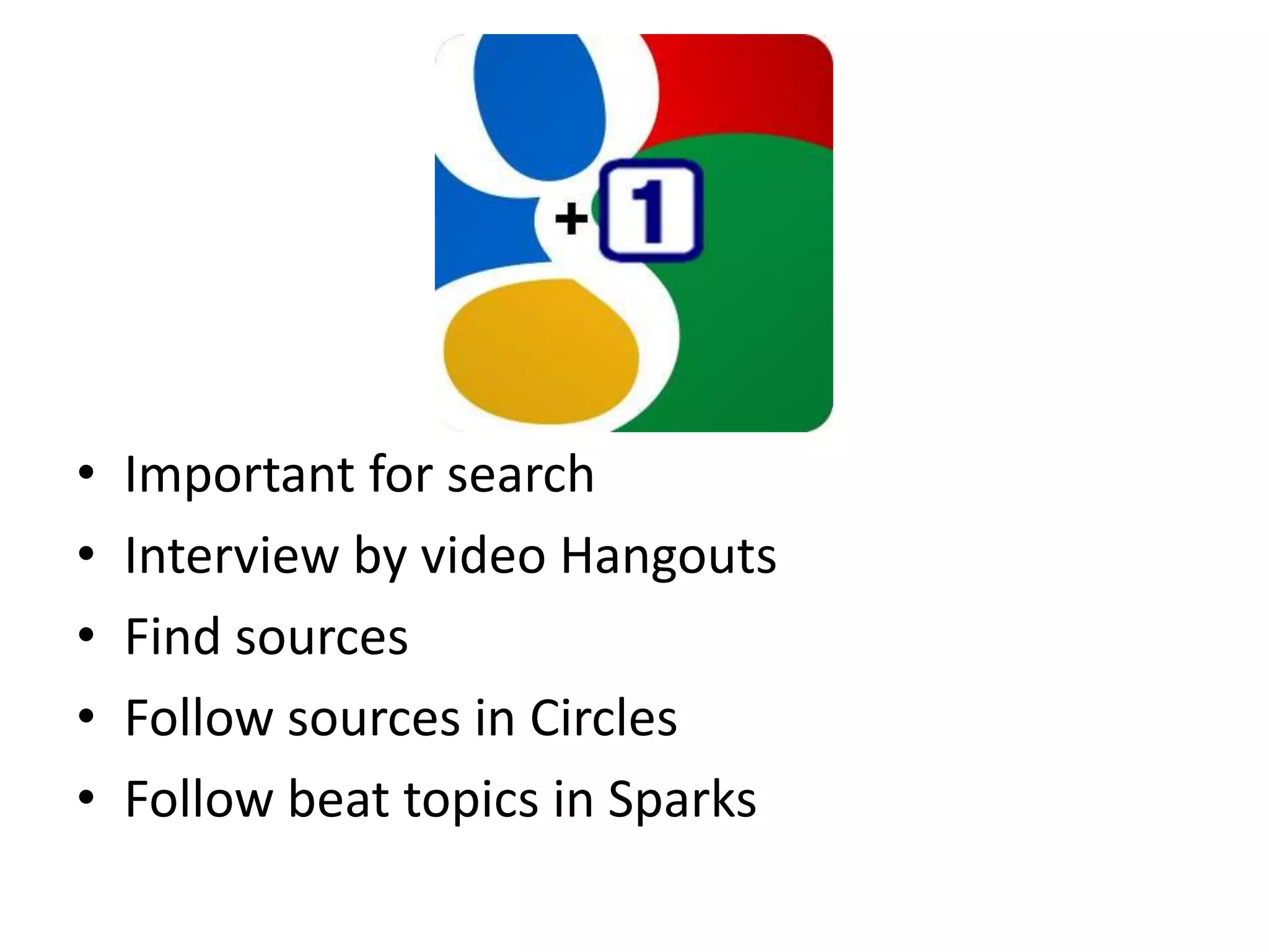 •   Important for search
•   Interview by video Hangouts
•   Find sources
•   Follow sources in Circles
•   Follow beat topics in Sparks
 