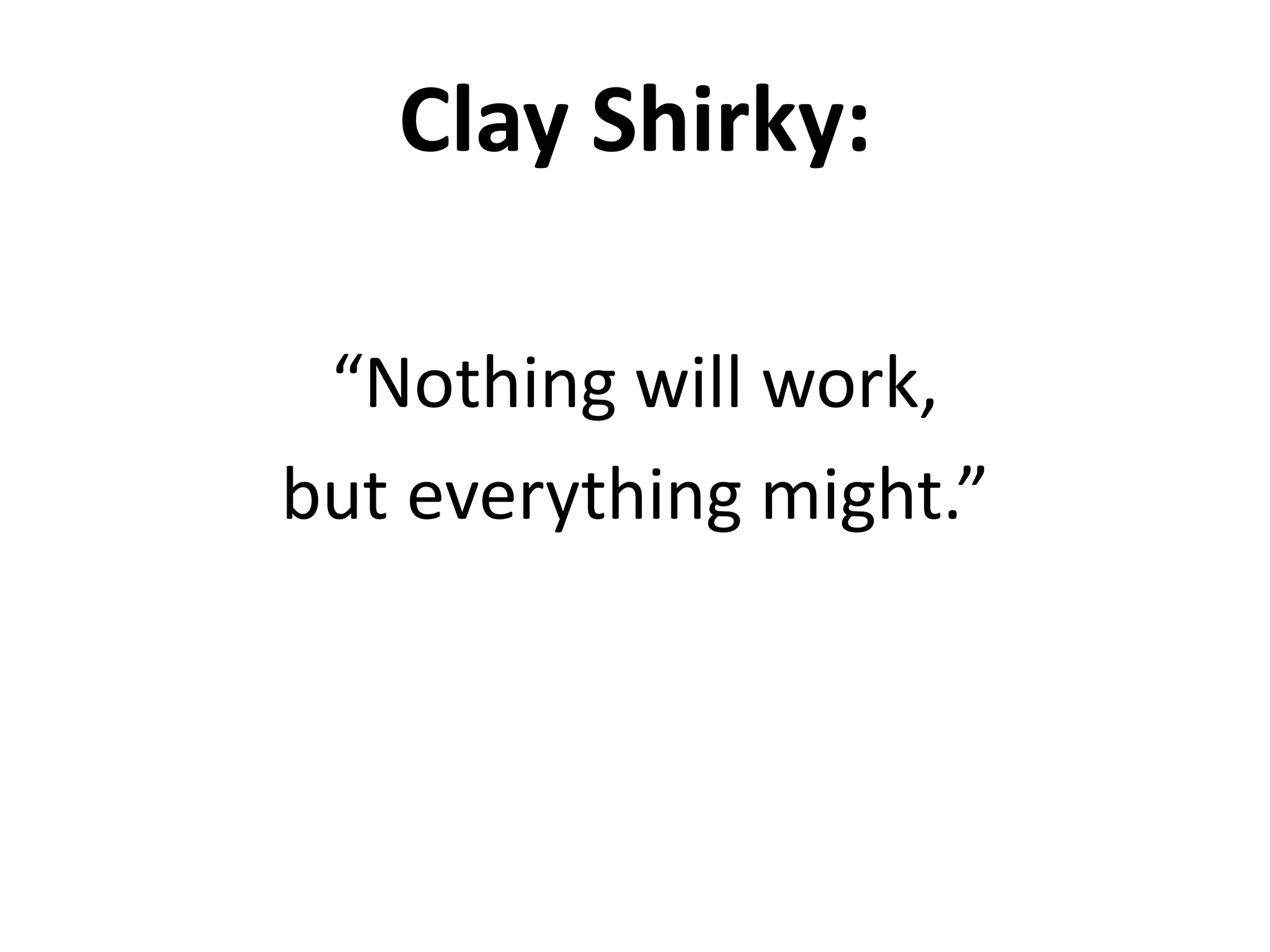 Clay Shirky:

 “Nothing will work,
but everything might.”
 