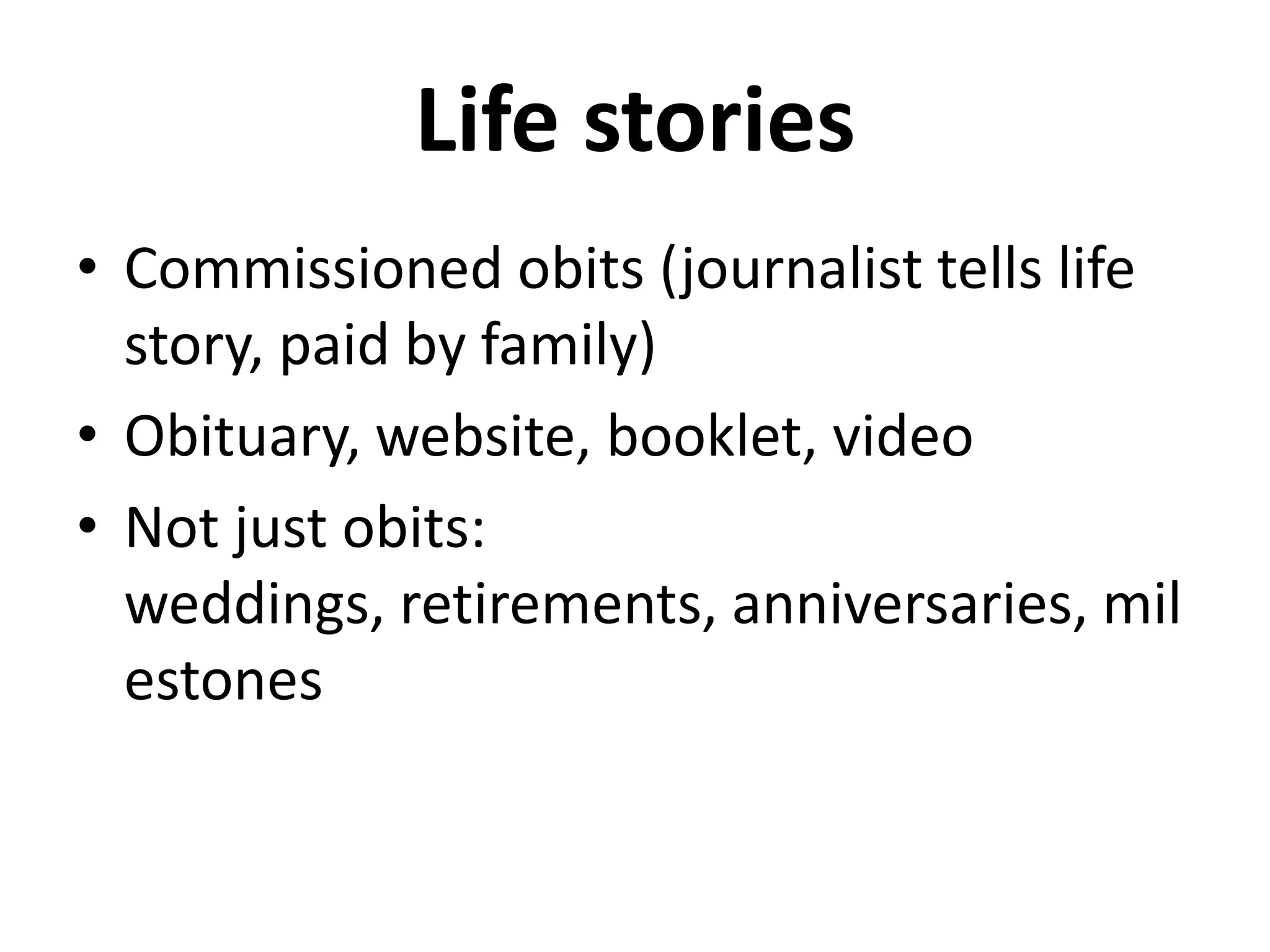Life stories
• Commissioned obits (journalist tells life
  story, paid by family)
• Obituary, website, booklet, video
• Not just obits:
  weddings, retirements, anniversaries, mil
  estones
 