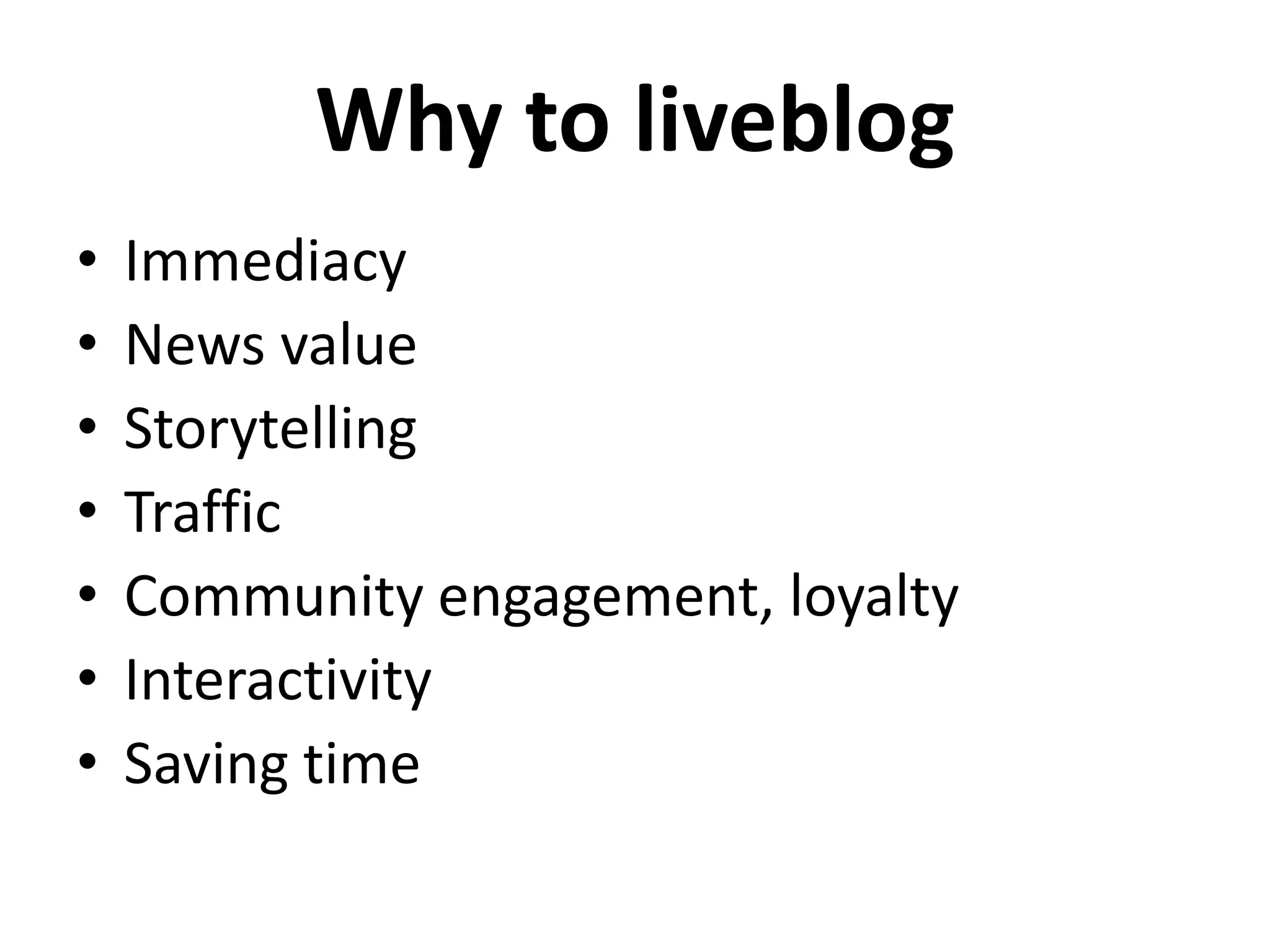 Why to liveblog
•   Immediacy
•   News value
•   Storytelling
•   Traffic
•   Community engagement, loyalty
•   Interactivity
•   Saving time
 