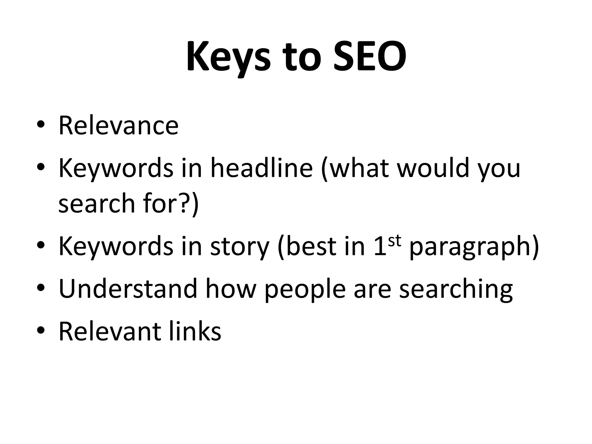Keys to SEO
• Relevance
• Keywords in headline (what would you
  search for?)
• Keywords in story (best in 1st paragraph)
• Understand how people are searching
• Relevant links
 