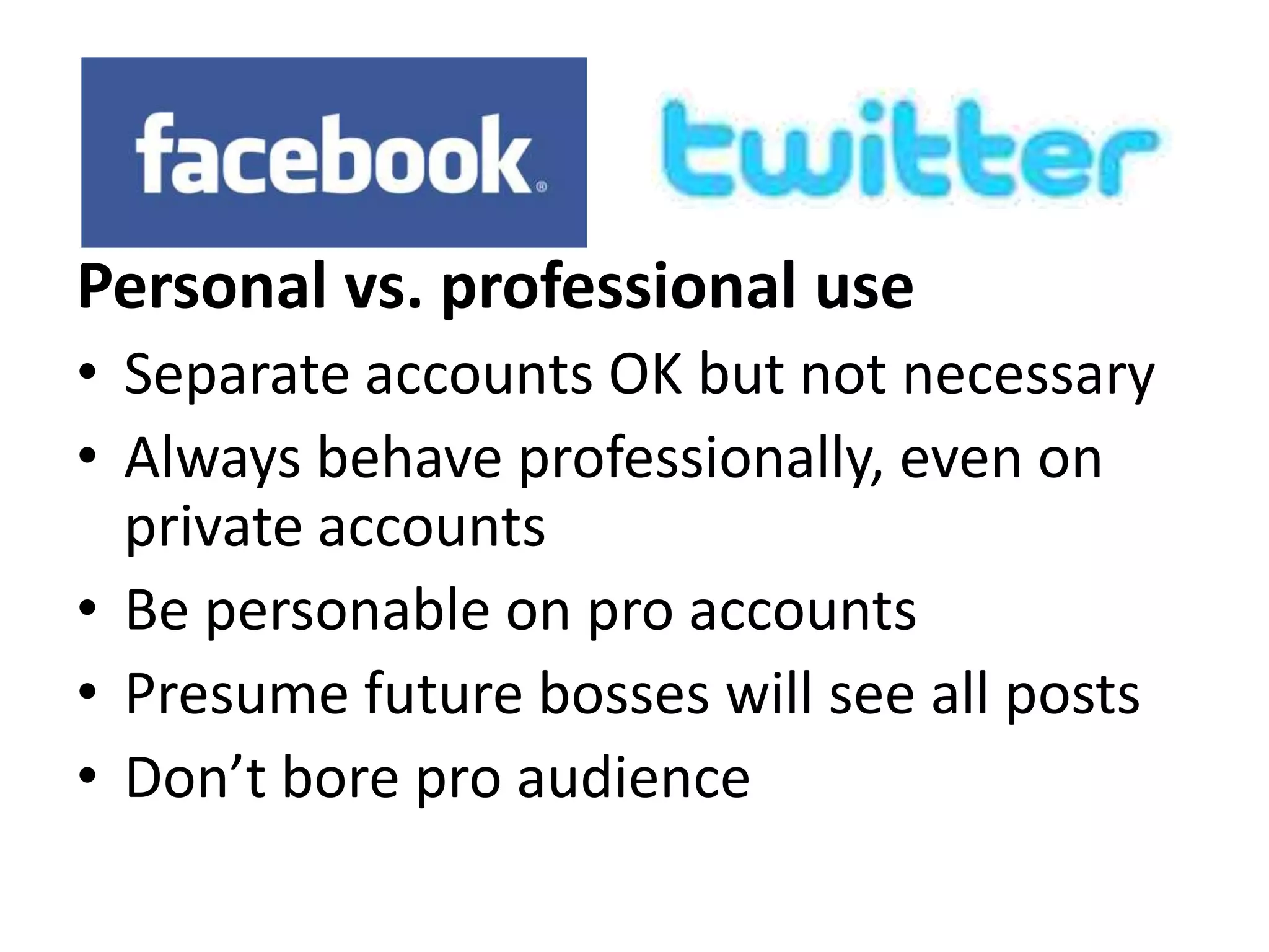 Personal vs. professional use
• Separate accounts OK but not necessary
• Always behave professionally, even on
  private accounts
• Be personable on pro accounts
• Presume future bosses will see all posts
• Don’t bore pro audience
 