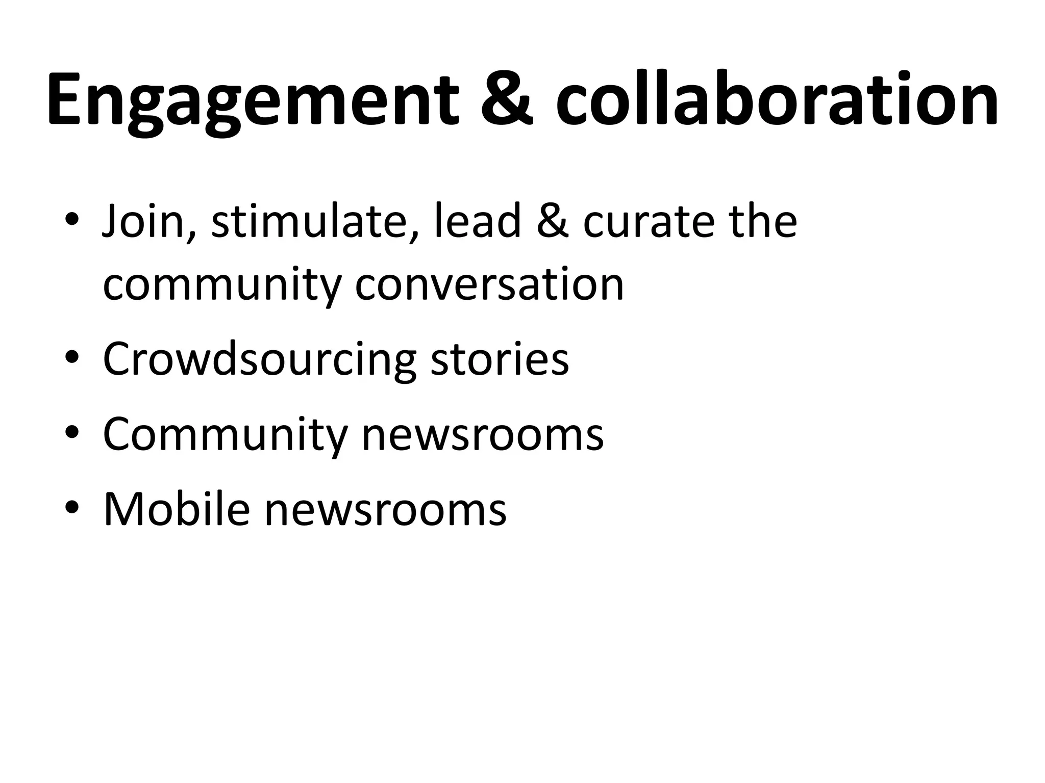 Engagement & collaboration
• Join, stimulate, lead & curate the
  community conversation
• Crowdsourcing stories
• Community newsrooms
• Mobile newsrooms
 