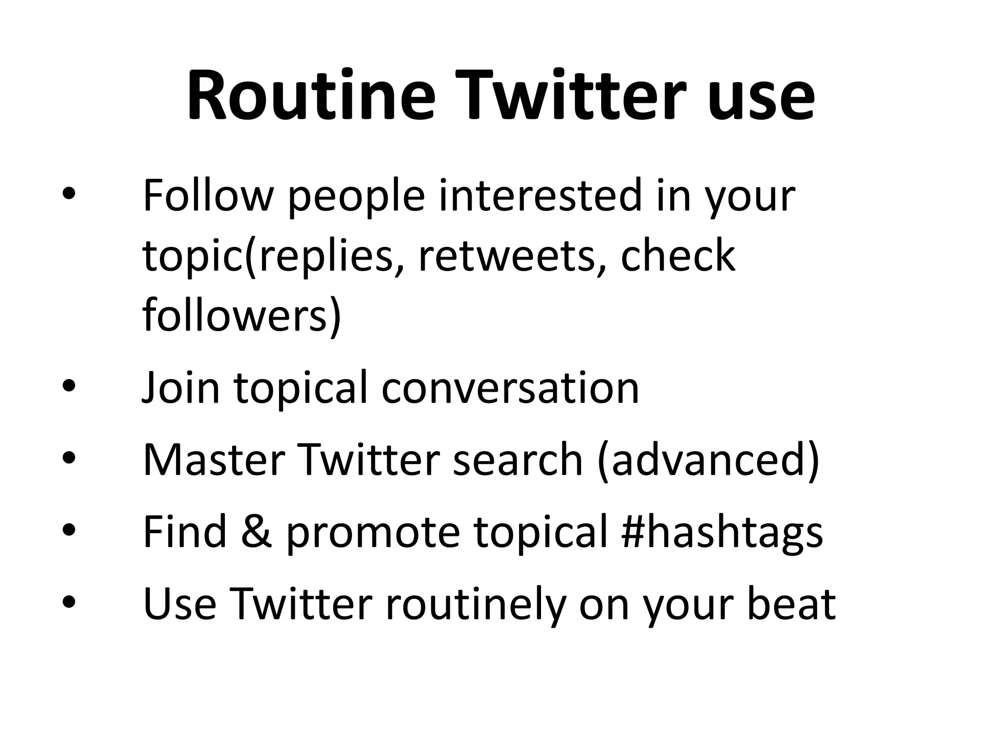 Routine Twitter use
•   Follow people interested in your
    topic(replies, retweets, check
    followers)
•   Join topical conversation
•   Master Twitter search (advanced)
•   Find & promote topical #hashtags
•   Use Twitter routinely on your beat
 