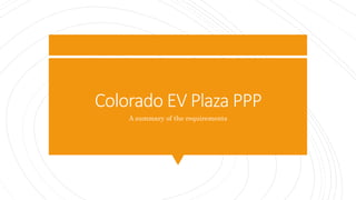 Colorado EV Plaza PPP
A summary of the requirements
 