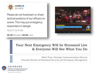 Your Next Emergency Will be Streamed Live
& Everyone Will See What You Do
Micki Trost, Strategic Communications Director
Colorado Division of Homeland Security and Emergency Management
 