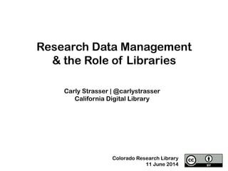 Research Data Management
& the Role of Libraries
Carly Strasser | @carlystrasser
California Digital Library
Colorado Research Library
11 June 2014
 