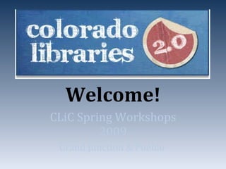 Welcome! CLiC Spring Workshops 2009 Grand Junction & Pueblo  