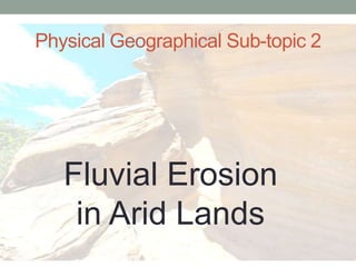Physical Geographical Sub-topic 2




   Fluvial Erosion
    in Arid Lands
 