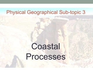 Physical Geographical Sub-topic 3




         Coastal
        Processes
 