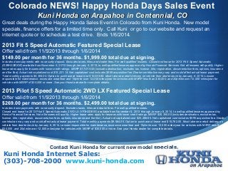 Colorado NEWS! Happy Honda Days Sales Event
Kuni Honda on Arapahoe in Centennial, CO
Great deals during the Happy Honda Sales Event in Colorado from Kuni Honda. New model
specials, finance offers for a limited time only. Call Kuni or go to our website and request an
internet quote or to schedule a test drive. Ends 1/6/2014.

2013 Fit 5 Speed Automatic Featured Special Lease
Offer valid from 11/5/2013 through 1/6/2014
$149.00 per month for 36 months. $1,999.00 total due at signing.
Includes down payments with no security deposit. Excludes taxes, titles and dealer fees. For well qualified lessees. Closed end lease for 2013 Fit 5 Speed Automatic
(GE8H3DEXW) available from November 5, 2013 through January 6, 2014, to well-qualified lessees approved by Honda Financial Services. Not all lessees will qualify. Higher
lease rates apply for lessees with lower credit ratings. MSRP $17,015.00 (includes destination, excludes tax, license, title, registration, documentation fees, options, insurance
and the like). Actual net capitalized cost $15,221.14. Net capitalized cost includes $595 acquisition fee. Dealer contribution may vary and could affect actual lease payment.
Total monthly payments $5,364.00. Option to purchase at lease end $10,038.85. Must take new retail delivery on vehicle from dealer stock by January 6, 2014. Lessee
responsible for maintenance, excessive wear/tear and 15¢/mile over 12,000 miles/year for vehicles with MSRP less than $30,000, and 20¢/mile over 12,000 miles/year for
vehicles with MSRP of $30,000 or more. See your Honda dealer for complete details.

2013 Pilot 5 Speed Automatic 2WD LX Featured Special Lease
Offer valid from 11/5/2013 through 1/6/2014
$269.00 per month for 36 months. $2,499.00 total due at signing.
Includes down payments with no security deposit. Excludes taxes, titles and dealer fees. For well qualified lessees.
Closed end lease for 2013 Pilot 5 Speed Automatic 2WD LX (YF3H2DEW) available from November 5, 2013 through January 6, 2014, to well-qualified lessees approved by
Honda Financial Services. Not all lessees will qualify. Higher lease rates apply for lessees with lower credit ratings. MSRP $30,350.00 (includes destination, excludes tax,
license, title, registration, documentation fees, options, insurance and the like). Actual net capitalized cost $25,288.65. Net capitalized cost includes $595 acquisition fee. Dealer
contribution may vary and could affect actual lease payment. Total monthly payments $9,684.00. Option to purchase at lease end $15,782.00. Must take new retail delivery on
vehicle from dealer stock by January 6, 2014. Lessee responsible for maintenance, excessive wear/tear and 15¢/mile over 12,000 miles/year for vehicles with MSRP less than
$30,000, and 20¢/mile over 12,000 miles/year for vehicles with MSRP of $30,000 or more. See your Honda dealer for complete details.

Contact Kuni Honda for current new model specials.

Kuni Honda Internet Sales:
(303)-708-2000 www.kuni-honda.com



 