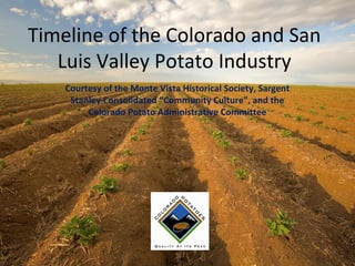 Timeline of the Colorado and San
Luis Valley Potato Industry
Courtesy of the Monte Vista Historical Society, Sargent
Stanley Consolidated “Community Culture”, and the
Colorado Potato Administrative Committee

 