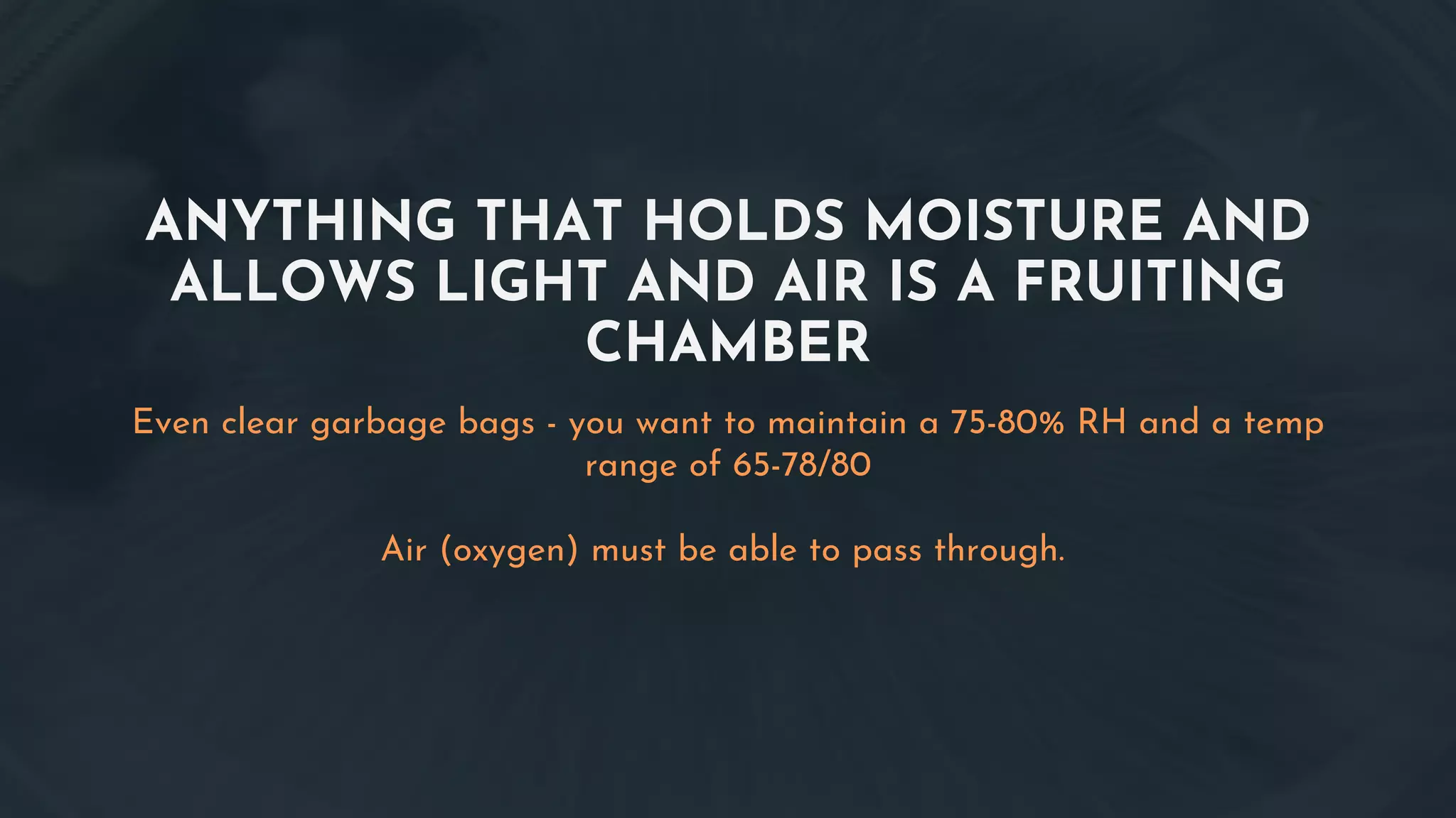 ANYTHING THAT HOLDS MOISTURE AND
ALLOWS LIGHT AND AIR IS A FRUITING
CHAMBER
Even clear garbage bags - you want to maintain a 75-80% RH and a temp
range of 65-78/80
Air (oxygen) must be able to pass through.
 