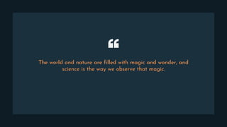 The world and nature are filled with magic and wonder, and
science is the way we observe that magic.
 