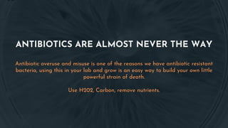 ANTIBIOTICS ARE ALMOST NEVER THE WAY
Antibiotic overuse and misuse is one of the reasons we have antibiotic resistant
bacteria, using this in your lab and grow is an easy way to build your own little
powerful strain of death.
Use H202, Carbon, remove nutrients.
 