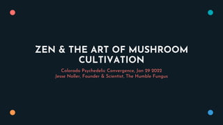 ZEN & THE ART OF MUSHROOM
CULTIVATION
Colorado Psychedelic Convergence, Jan 29 2022
Jesse Noller, Founder & Scientist, The Humble Fungus
 