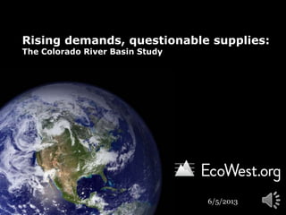 Rising demands, questionable supplies:
The Colorado River Basin Study
6/5/2013
 