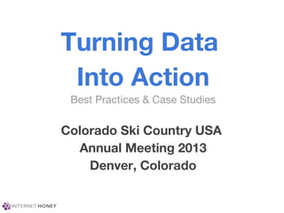 Turning Data
Into Action
Best Practices & Case Studies
Colorado Ski Country USA
Annual Meeting 2013
Denver, Colorado
 
