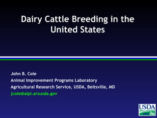 200420042006
John B. Cole
Animal Improvement Programs Laboratory
Agricultural Research Service, USDA, Beltsville, MD
jcole@aipl.arsusda.gov
Dairy Cattle Breeding in the
United States
 