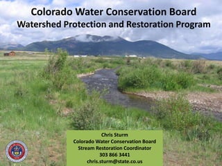 Colorado Water Conservation Board
Watershed Protection and Restoration Program
Chris Sturm
Colorado Water Conservation Board
Stream Restoration Coordinator
303 866 3441
chris.sturm@state.co.us
 