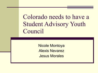 Colorado needs to have a Student Advisory Youth Council  Nicole Montoya Alexis Nevarez Jesus Morales 