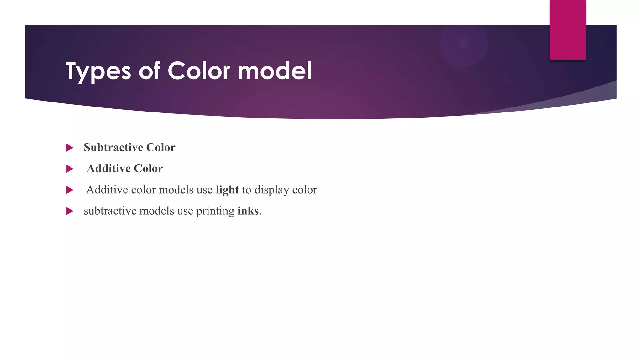 Types of Color model
 Subtractive Color
 Additive Color
 Additive color models use light to display color
 subtractive models use printing inks.
 