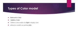 Types of Color model
 Subtractive Color
 Additive Color
 Additive color models use light to display color
 subtractive models use printing inks.
 