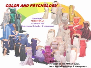 COLOR AND PSYCHOLOGY


                  Presenting By:-
                 NIVEDITHA A.S
                 3rd semester MSc
      Dept. Apparel Technology & Management




                                      Guided by:-
                                      Professor. Dr. K.N. NINGE GOWDA
                                      Dept. Apparel Technology & Management
 