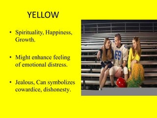 YELLOW
• Spirituality, Happiness,
  Growth.

• Might enhance feeling
  of emotional distress.

• Jealous, Can symbolizes
  cowardice, dishonesty.
 