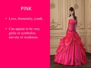 PINK
• Love, femininity, youth.

• Can appear to be very
  girlie or symbolize
  naivety or weakness.
 
