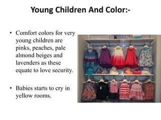 Young Children And Color:-

• Comfort colors for very
  young children are
  pinks, peaches, pale
  almond beiges and
  lavenders as these
  equate to love security.

• Babies starts to cry in
  yellow rooms.
 