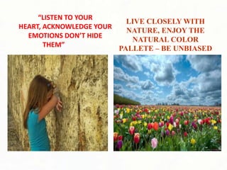 “LISTEN TO YOUR
                            LIVE CLOSELY WITH
HEART, ACKNOWLEDGE YOUR
                            NATURE, ENJOY THE
  EMOTIONS DON’T HIDE
                             NATURAL COLOR
       THEM”
                          PALLETE – BE UNBIASED
 