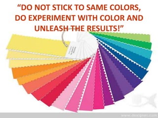 “DO NOT STICK TO SAME COLORS,
DO EXPERIMENT WITH COLOR AND
    UNLEASH THE RESULTS!”
 