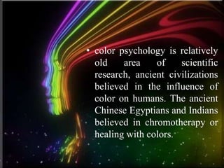 • color psychology is relatively
  old    area    of    scientific
  research, ancient civilizations
  believed in the influence of
  color on humans. The ancient
  Chinese Egyptians and Indians
  believed in chromotherapy or
  healing with colors.
 