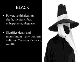 BLACK
• Power, sophistication,
  death, mystery, fear,
  unhappiness, elegance.

• Signifies death and
  mourning in many western
  cultures. Conveys elegance,
  wealth.
 