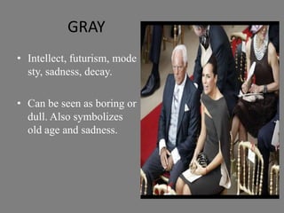 GRAY
• Intellect, futurism, mode
  sty, sadness, decay.

• Can be seen as boring or
  dull. Also symbolizes
  old age and sadness.
 